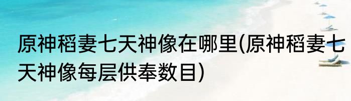 原神稻妻七天神像在哪里(原神稻妻七天神像每层供奉数目)