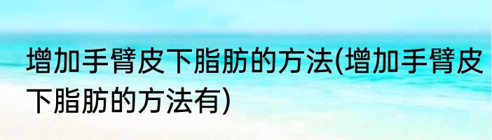 增加手臂皮下脂肪的方法(增加手臂皮下脂肪的方法有)