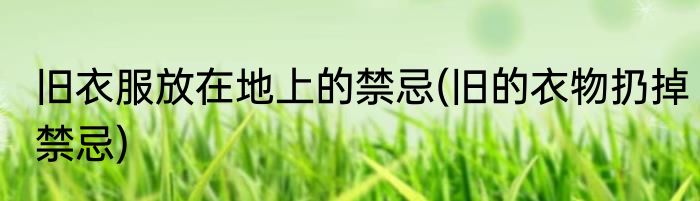 旧衣服放在地上的禁忌(旧的衣物扔掉禁忌)