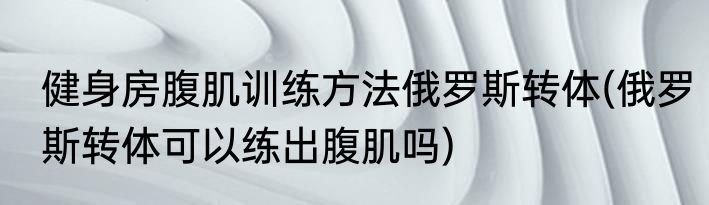 健身房腹肌训练方法俄罗斯转体(俄罗斯转体可以练出腹肌吗)