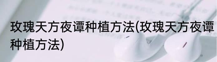 玫瑰天方夜谭种植方法(玫瑰天方夜谭种植方法)