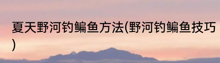 夏天野河钓鳊鱼方法(野河钓鳊鱼技巧)