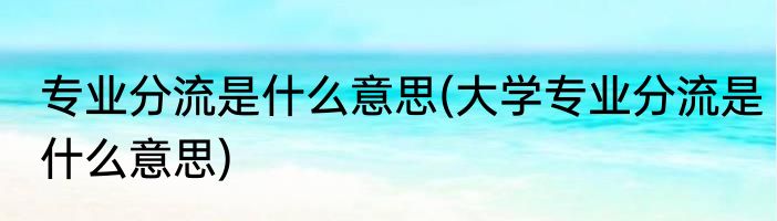 专业分流是什么意思(大学专业分流是什么意思)