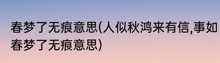 春梦了无痕意思(人似秋鸿来有信,事如春梦了无痕意思)