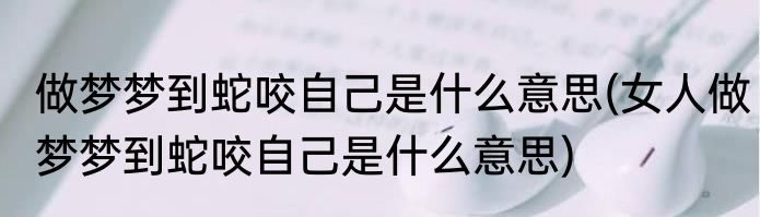 做梦梦到蛇咬自己是什么意思(女人做梦梦到蛇咬自己是什么意思)