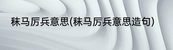 秣马厉兵意思(秣马厉兵意思造句)