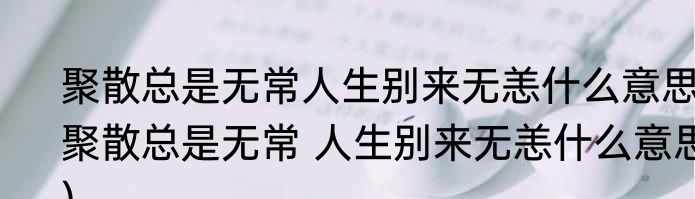 聚散总是无常人生别来无恙什么意思(聚散总是无常 人生别来无恙什么意思)