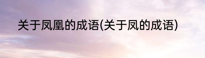 关于凤凰的成语(关于凤的成语)