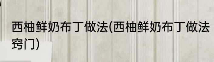西柚鲜奶布丁做法(西柚鲜奶布丁做法窍门)