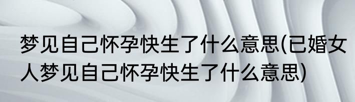 梦见自己怀孕快生了什么意思(已婚女人梦见自己怀孕快生了什么意思)
