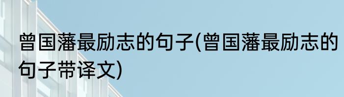 曾国藩最励志的句子(曾国藩最励志的句子带译文)