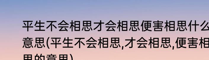平生不会相思才会相思便害相思什么意思(平生不会相思,才会相思,便害相思的意思)