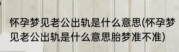 怀孕梦见老公出轨是什么意思(怀孕梦见老公出轨是什么意思胎梦准不准)