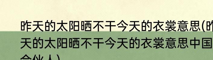 昨天的太阳晒不干今天的衣裳意思(昨天的太阳晒不干今天的衣裳意思中国合伙人)