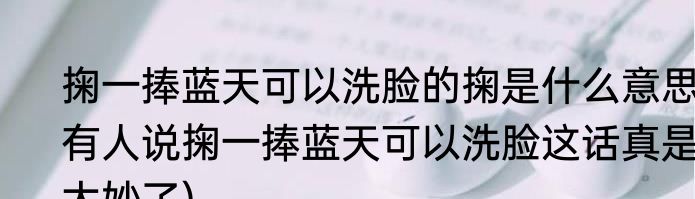 掬一捧蓝天可以洗脸的掬是什么意思(有人说掬一捧蓝天可以洗脸这话真是太妙了)