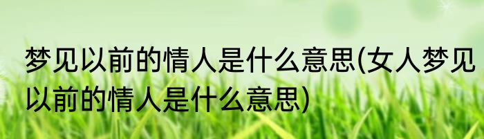 梦见以前的情人是什么意思(女人梦见以前的情人是什么意思)
