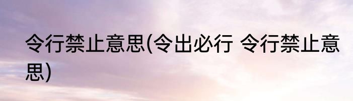 令行禁止意思(令出必行 令行禁止意思)