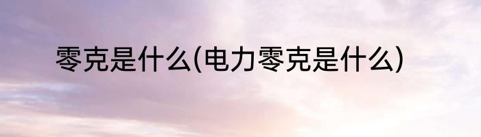 零克是什么(电力零克是什么)