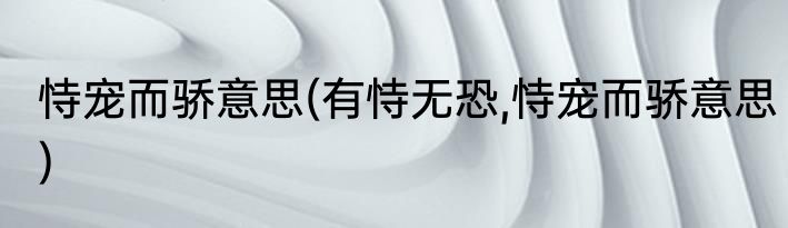 恃宠而骄意思(有恃无恐,恃宠而骄意思)