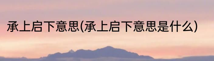 承上启下意思(承上启下意思是什么)