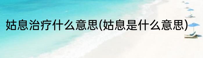 姑息治疗什么意思(姑息是什么意思)