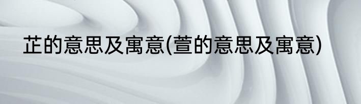 芷的意思及寓意(萱的意思及寓意)