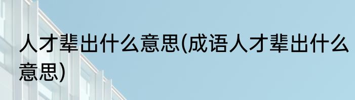 人才辈出什么意思(成语人才辈出什么意思)