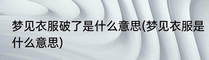 梦见衣服破了是什么意思(梦见衣服是什么意思)