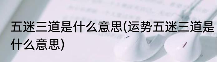 五迷三道是什么意思(运势五迷三道是什么意思)