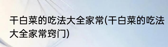 干白菜的吃法大全家常(干白菜的吃法大全家常窍门)