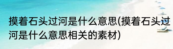 摸着石头过河是什么意思(摸着石头过河是什么意思相关的素材)