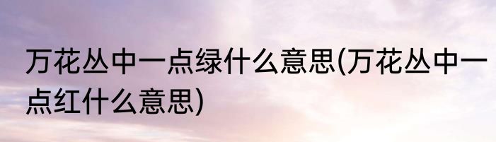 万花丛中一点绿什么意思(万花丛中一点红什么意思)