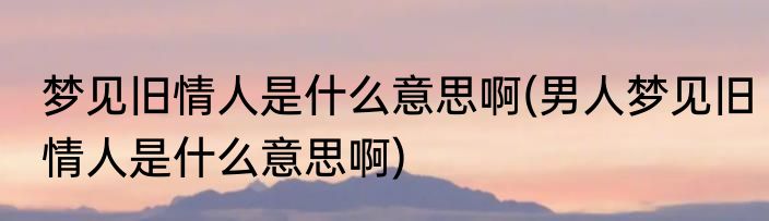 梦见旧情人是什么意思啊(男人梦见旧情人是什么意思啊)