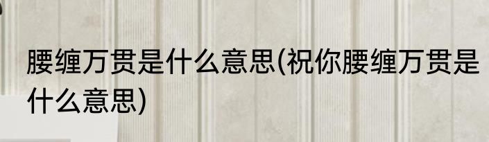 腰缠万贯是什么意思(祝你腰缠万贯是什么意思)