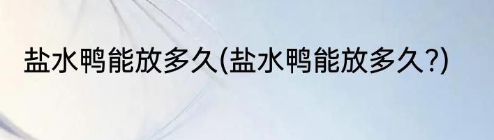 盐水鸭能放多久(盐水鸭能放多久?)