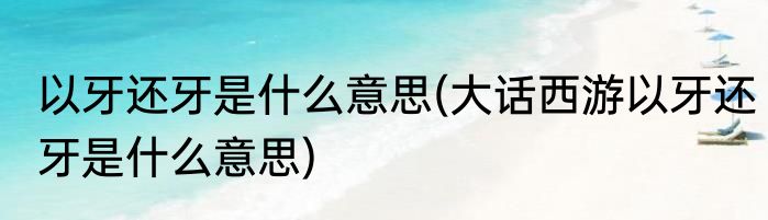 以牙还牙是什么意思(大话西游以牙还牙是什么意思)