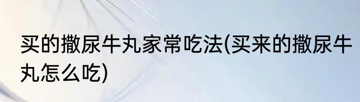 买的撒尿牛丸家常吃法(买来的撒尿牛丸怎么吃)