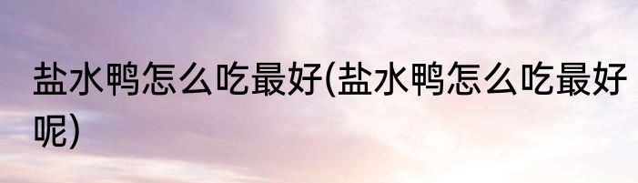 盐水鸭怎么吃最好(盐水鸭怎么吃最好呢)