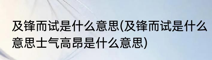 及锋而试是什么意思(及锋而试是什么意思士气高昂是什么意思)