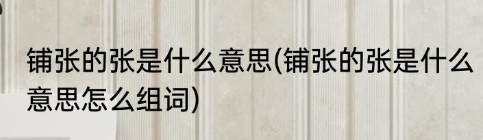 铺张的张是什么意思(铺张的张是什么意思怎么组词)