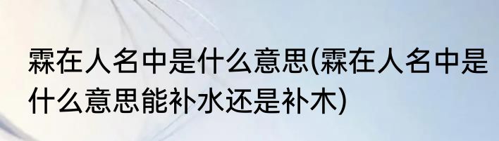 霖在人名中是什么意思(霖在人名中是什么意思能补水还是补木)