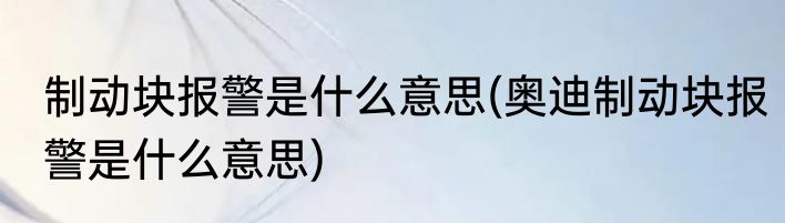 制动块报警是什么意思(奥迪制动块报警是什么意思)