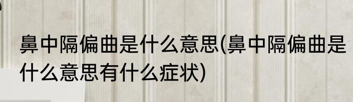 鼻中隔偏曲是什么意思(鼻中隔偏曲是什么意思有什么症状)