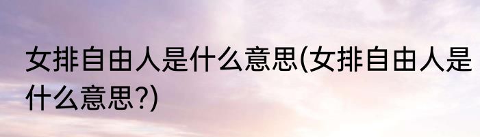 女排自由人是什么意思(女排自由人是什么意思?)