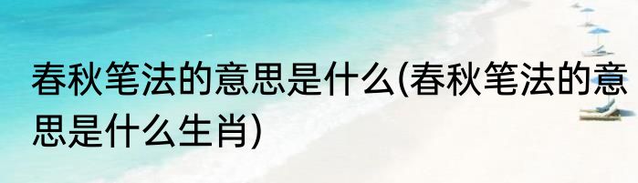 春秋笔法的意思是什么(春秋笔法的意思是什么生肖)