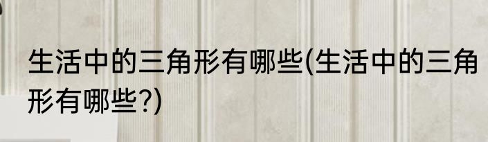 生活中的三角形有哪些(生活中的三角形有哪些?)