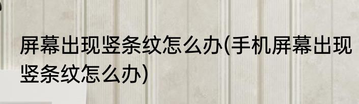 屏幕出现竖条纹怎么办(手机屏幕出现竖条纹怎么办)