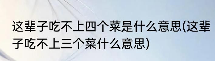 这辈子吃不上四个菜是什么意思(这辈子吃不上三个菜什么意思)