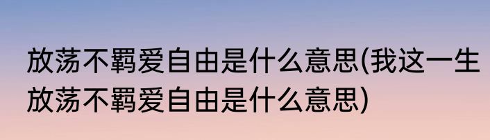 放荡不羁爱自由是什么意思(我这一生放荡不羁爱自由是什么意思)