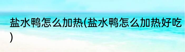 盐水鸭怎么加热(盐水鸭怎么加热好吃)